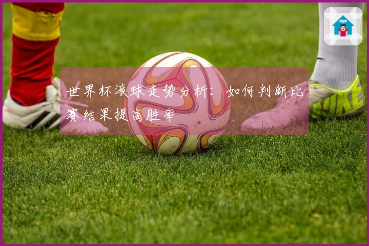 世界杯滚球走势分析：如何判断比赛结果提高胜率