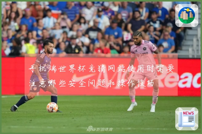 手机端世界杯竞猜网站使用时需要注意哪些安全问题和操作技巧