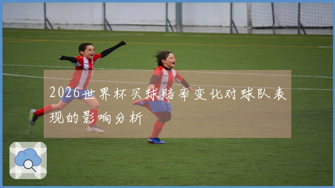 2026世界杯买球赔率变化对球队表现的影响分析