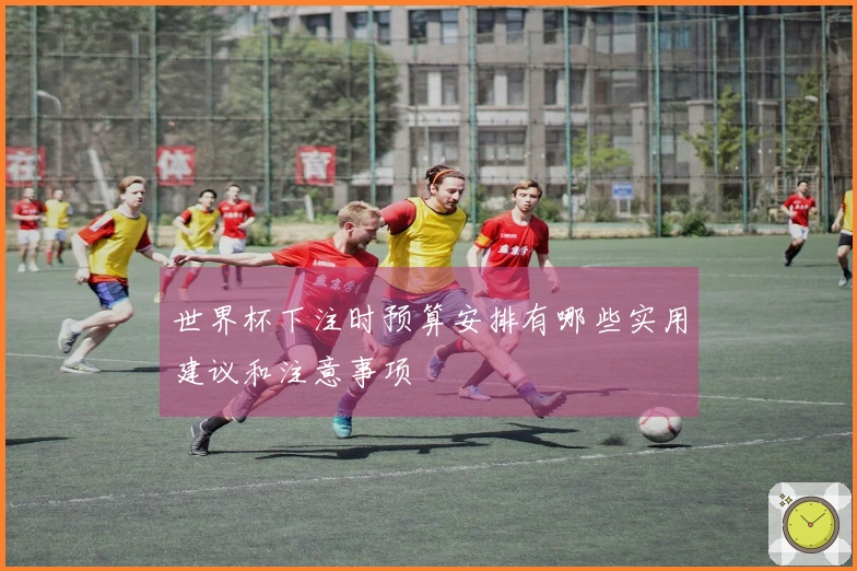 世界杯下注时预算安排有哪些实用建议和注意事项