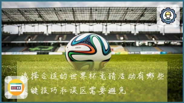 选择合适的世界杯竞猜活动有哪些关键技巧和误区需要避免