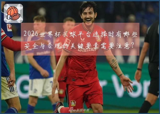 2026世界杯买球平台选择时有哪些安全与合规的关键要素需要注意?