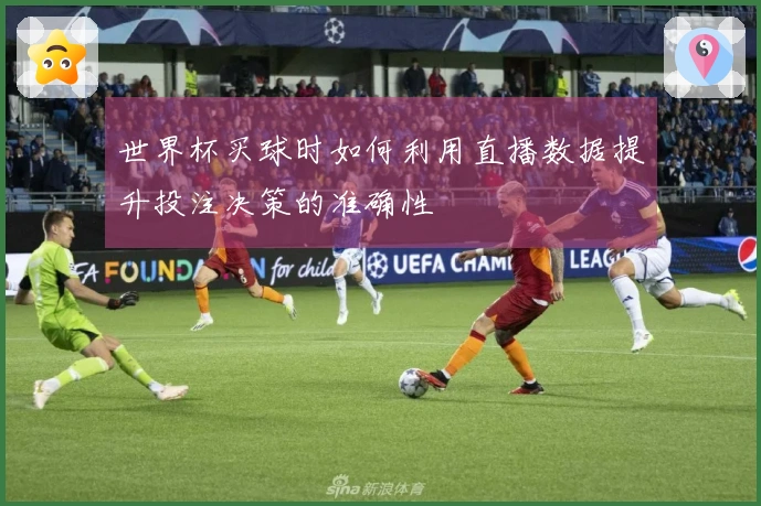 世界杯买球时如何利用直播数据提升投注决策的准确性