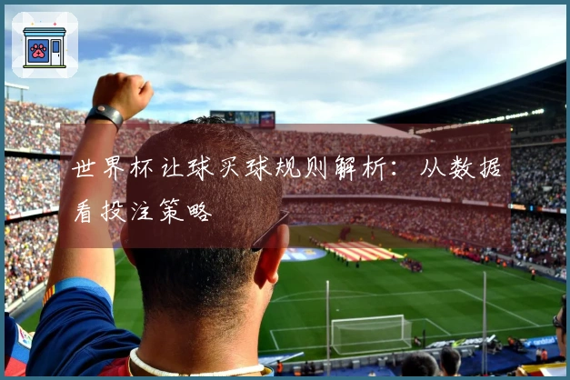 世界杯让球买球规则解析：从数据看投注策略