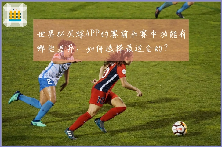 世界杯买球APP的赛前和赛中功能有哪些差异，如何选择最适合的？