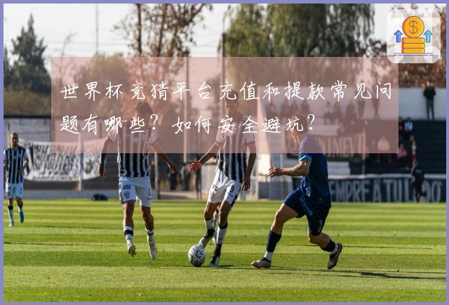 世界杯竞猜平台充值和提款常见问题有哪些？如何安全避坑？