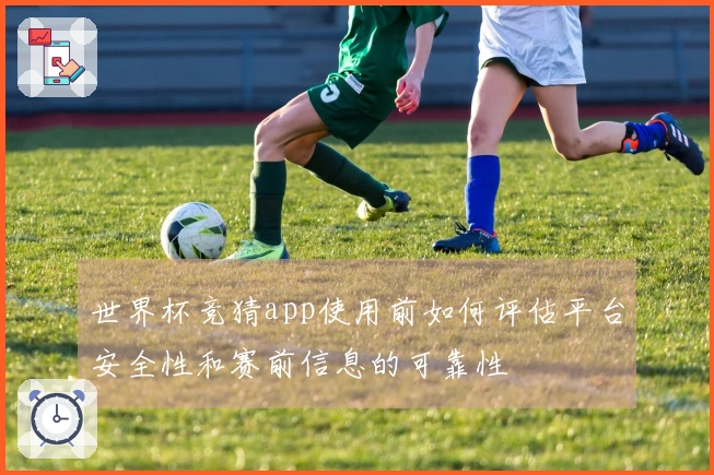 世界杯竞猜app使用前如何评估平台安全性和赛前信息的可靠性
