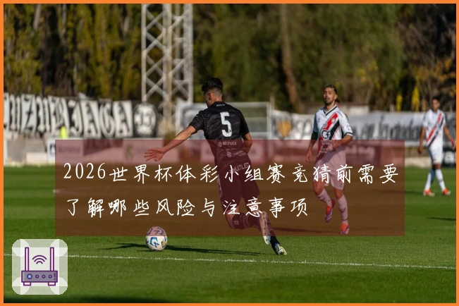 2026世界杯体彩小组赛竞猜前需要了解哪些风险与注意事项