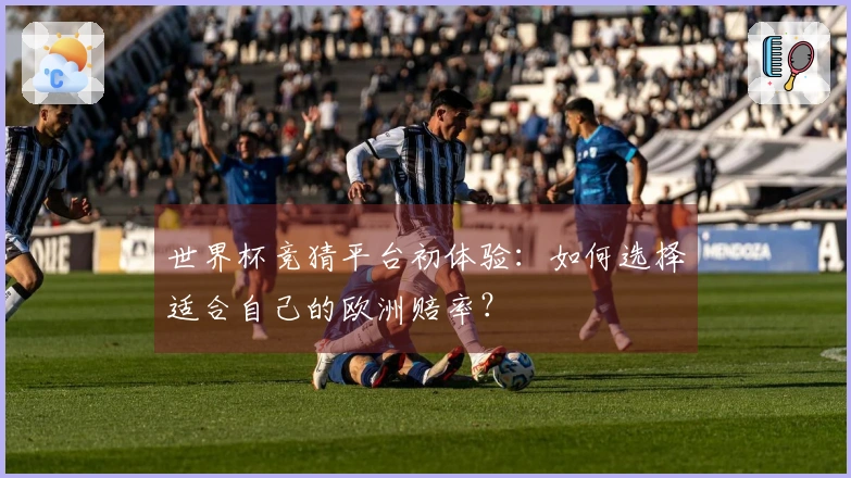 世界杯竞猜平台初体验：如何选择适合自己的欧洲赔率？