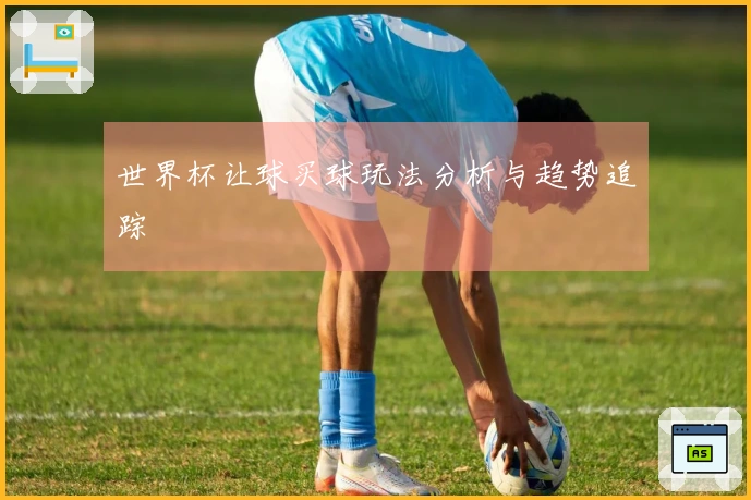 世界杯让球买球玩法分析与趋势追踪