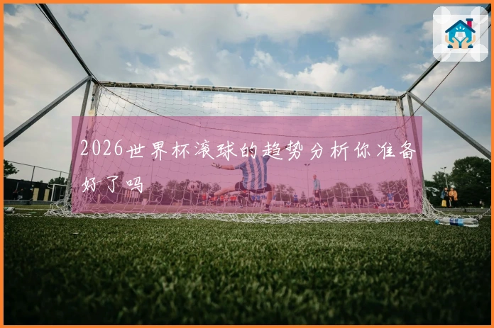 2026世界杯滚球的趋势分析你准备好了吗