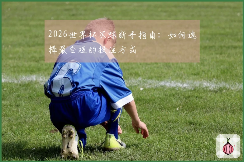 2026世界杯买球新手指南：如何选择最合适的投注方式