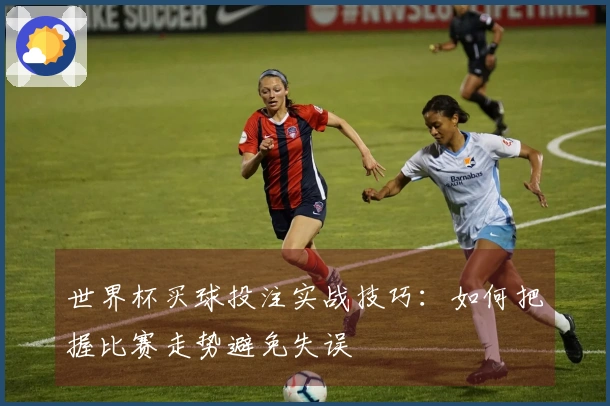 世界杯买球投注实战技巧：如何把握比赛走势避免失误